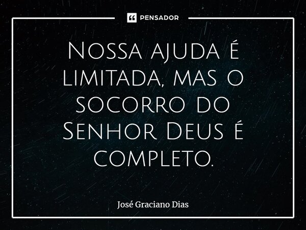Nossa ajuda é limitada, mas o socorro do Senhor Deus é completo.... Frase de José Graciano Dias.