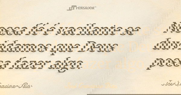Nossa fé é vacilante se duvidamos que Deus possa fazer algo.... Frase de José Graciano Dias.