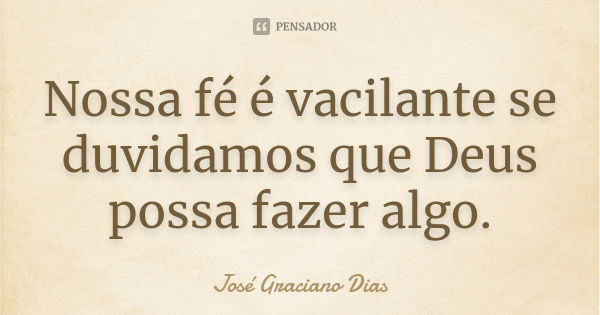 Nossa fé é vacilante se duvidamos que Deus possa fazer algo.... Frase de José Graciano Dias.