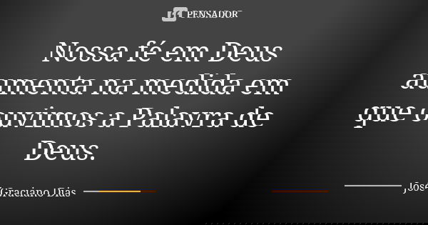 Nossa fé em Deus aumenta na medida em que ouvimos a Palavra de Deus.... Frase de José Graciano Dias.