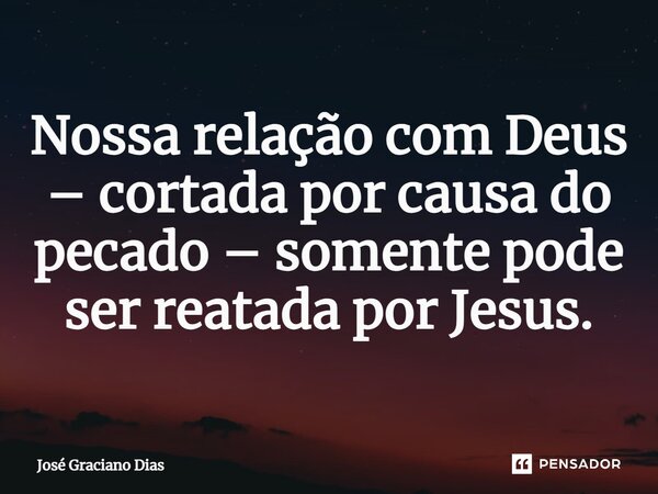 Nossa relação com Deus – cortada por causa do pecado – somente pode ser reatada por Jesus.... Frase de José Graciano Dias.