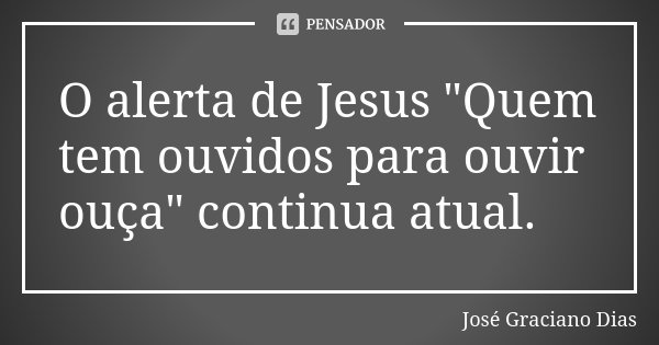 O alerta de Jesus "Quem tem ouvidos para ouvir ouça" continua atual.... Frase de José Graciano Dias.