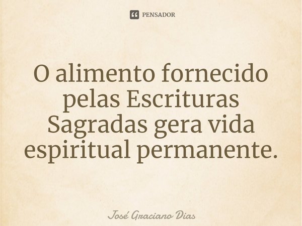 O alimento fornecido pelas Escrituras Sagradas gera vida espiritual permanente.... Frase de José Graciano Dias.