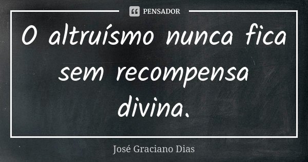 O altruísmo nunca fica sem recompensa divina.... Frase de José Graciano Dias.