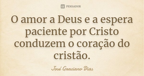O amor a Deus e a espera paciente por Cristo conduzem o coração do cristão.... Frase de José Graciano Dias.