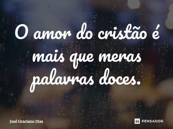 O amor do cristão é mais que meras palavras doces.... Frase de José Graciano Dias.