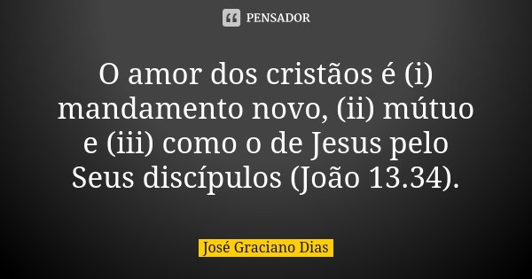 O amor dos cristãos é (i) mandamento novo, (ii) mútuo e (iii) como o de Jesus pelo Seus discípulos (João 13.34).... Frase de José Graciano Dias.
