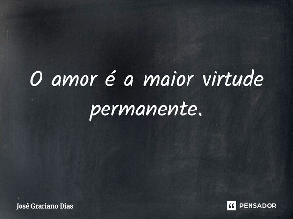 O amor é a maior virtude permanente.... Frase de José Graciano Dias.