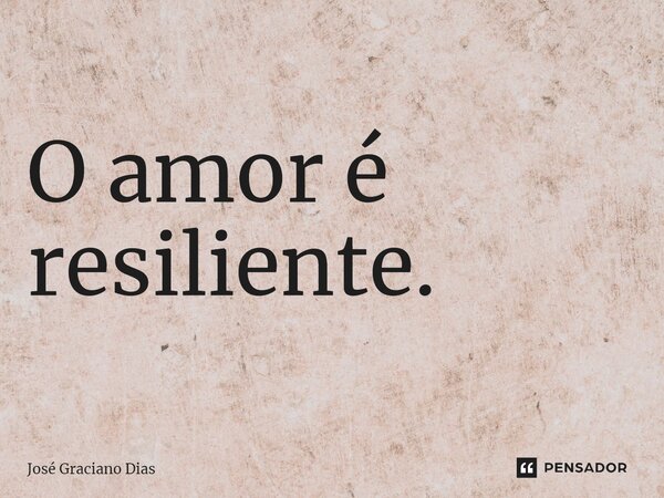 O amor é resiliente.... Frase de José Graciano Dias.