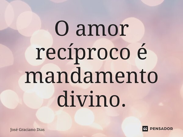 ⁠O amor recíproco é mandamento divino.... Frase de José Graciano Dias.