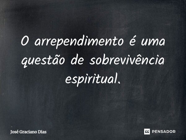 ⁠O arrependimento é uma questão de sobrevivência espiritual.... Frase de José Graciano Dias.