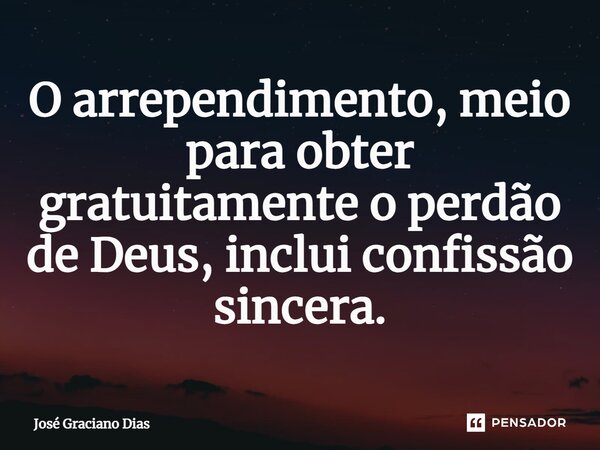 O arrependimento, meio para obter gratuitamente o perdão de Deus, inclui confissão sincera.... Frase de José Graciano Dias.