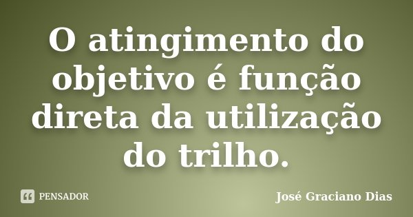 O atingimento do objetivo é função direta da utilização do trilho.... Frase de José Graciano Dias.