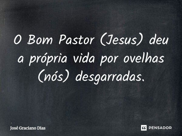 O Bom Pastor (Jesus) deu a própria vida por ovelhas (nós) desgarradas.... Frase de José Graciano Dias.
