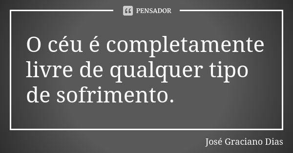 O céu é completamente livre de qualquer tipo de sofrimento.... Frase de José Graciano Dias.