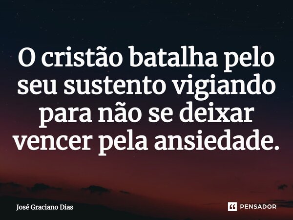 O cristão batalha pelo seu sustento vigiando para não se deixar vencer pela ansiedade.... Frase de José Graciano Dias.