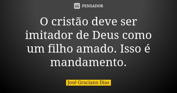 O cristão deve ser imitador de Deus como um filho amado. Isso é mandamento.... Frase de José Graciano Dias.