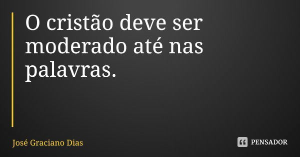 O cristão deve ser moderado até nas palavras.... Frase de José Graciano Dias.