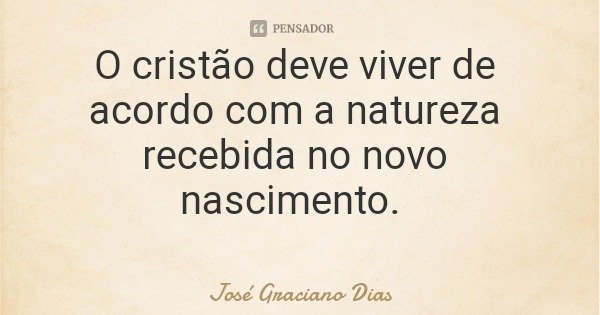 O cristão deve viver de acordo com a natureza recebida no novo nascimento.... Frase de José Graciano Dias.