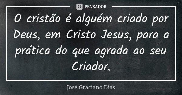O cristão é alguém criado por Deus, em Cristo Jesus, para a prática do que agrada ao seu Criador.... Frase de José Graciano Dias.