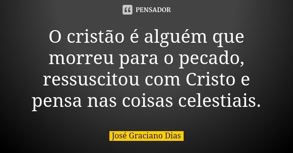 O cristão é alguém que morreu para o pecado, ressuscitou com Cristo e pensa nas coisas celestiais.... Frase de José Graciano Dias.