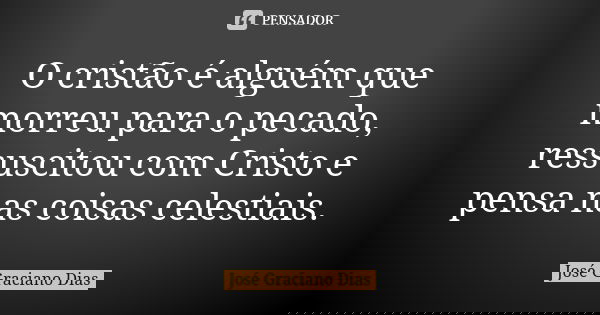 O cristão é alguém que morreu para o pecado, ressuscitou com Cristo e pensa nas coisas celestiais.... Frase de José Graciano Dias.
