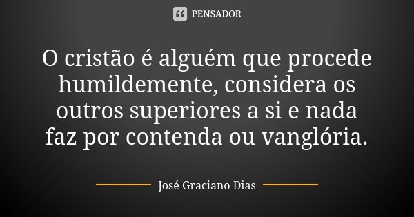 O cristão é alguém que procede humildemente, considera os outros superiores a si e nada faz por contenda ou vanglória.... Frase de José Graciano Dias.