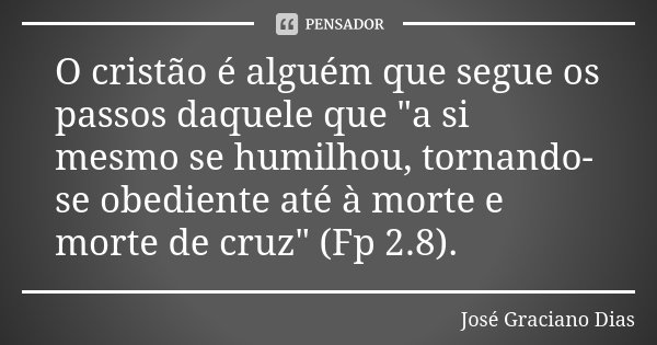 O cristão é alguém que segue os passos daquele que "a si mesmo se humilhou, tornando-se obediente até à morte e morte de cruz" (Fp 2.8).... Frase de José Graciano Dias.