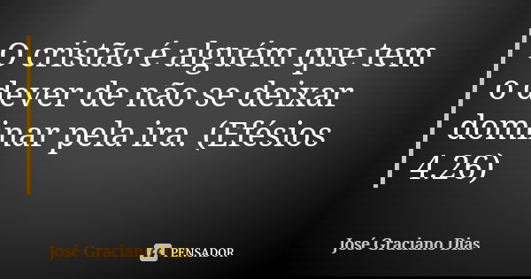 O cristão é alguém que tem o dever de não se deixar dominar pela ira. (Efésios 4.26)... Frase de José Graciano Dias.