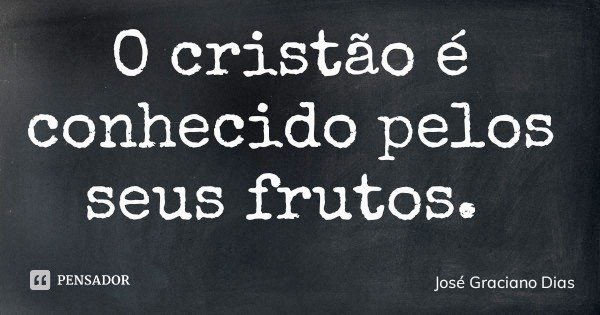 O cristão é conhecido pelos seus frutos.... Frase de José Graciano Dias.