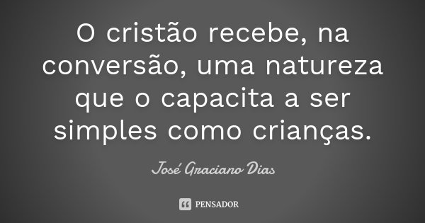 O cristão recebe, na conversão, uma natureza que o capacita a ser simples como crianças.... Frase de José Graciano Dias.
