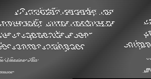 O cristão recebe, na conversão, uma natureza que o capacita a ser simples como crianças.... Frase de José Graciano Dias.