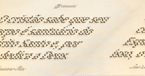 O cristão sabe que seu corpo é santuário do Espírito Santo e, por isso, o dedica a Deus.... Frase de José Graciano Dias.