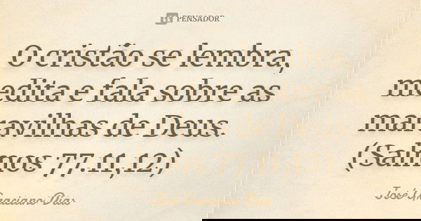 O cristão se lembra, medita e fala sobre as maravilhas de Deus. (Salmos 77.11,12)... Frase de José Graciano Dias.