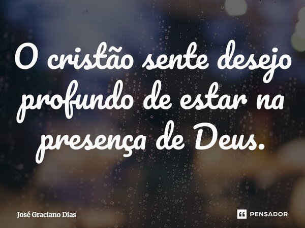 O cristão sente desejo profundo de estar na presença de Deus.... Frase de José Graciano Dias.