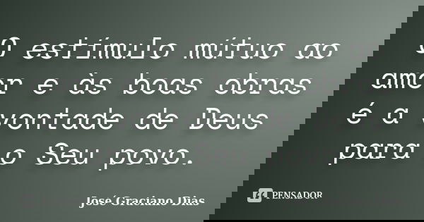 O estímulo mútuo ao amor e às boas obras é a vontade de Deus para o Seu povo.... Frase de José Graciano Dias.