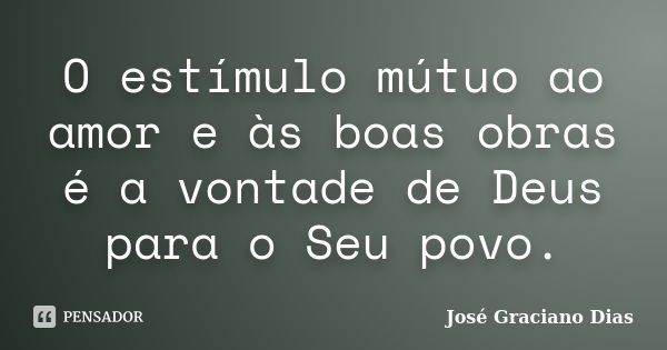 O estímulo mútuo ao amor e às boas obras é a vontade de Deus para o Seu povo.... Frase de José Graciano Dias.