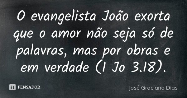 O evangelista João exorta que o amor não seja só de palavras, mas por obras e em verdade (1 Jo 3.18).... Frase de José Graciano Dias.
