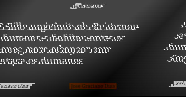 O Filho unigênito do Pai tornou-se humano e habitou entre os humanos, para alcançar com Sua graça os humanos.... Frase de José Graciano Dias.