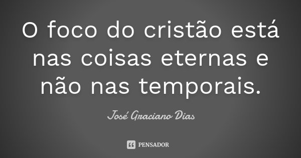 O foco do cristão está nas coisas eternas e não nas temporais.... Frase de José Graciano Dias.