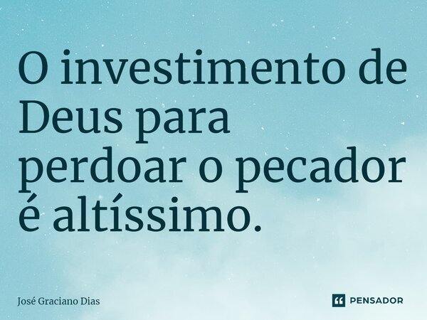 O investimento de Deus para perdoar o pecador é altíssimo.... Frase de José Graciano Dias.