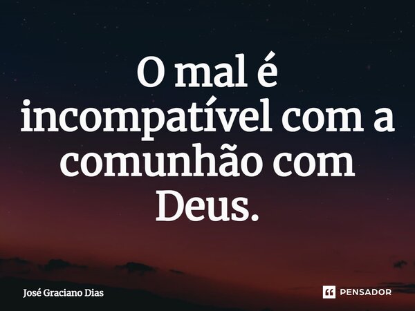 O mal é incompatível com a comunhão com Deus.... Frase de José Graciano Dias.