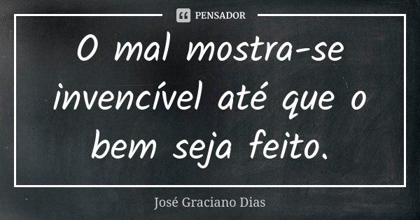 O mal mostra-se invencível até que o bem seja feito.... Frase de José Graciano Dias.