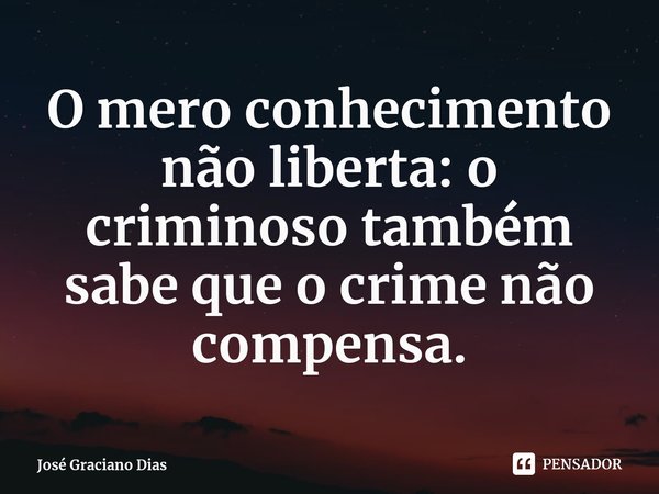 ⁠O mero conhecimento não liberta: o criminoso também sabe que o crime não compensa.... Frase de José Graciano Dias.