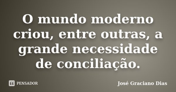 O mundo moderno criou, entre outras, a grande necessidade de conciliação.... Frase de José Graciano Dias.