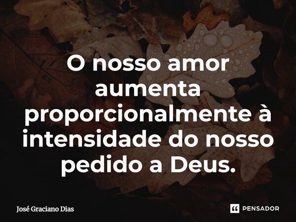 O nosso amor aumenta proporcionalmente à intensidade do nosso pedido a Deus.... Frase de José Graciano Dias.