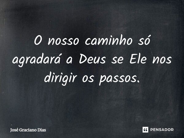 O nosso caminho só agradará a Deus se Ele nos dirigir os passos.... Frase de José Graciano Dias.