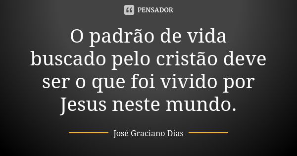 O padrão de vida buscado pelo cristão deve ser o que foi vivido por Jesus neste mundo.... Frase de José Graciano Dias.