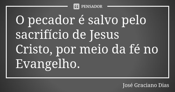 O pecador é salvo pelo sacrifício de Jesus Cristo, por meio da fé no Evangelho.... Frase de José Graciano Dias.