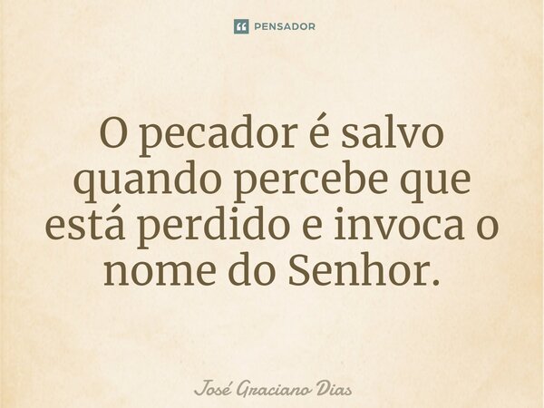 O pecador é salvo quando percebe que está perdido e invoca o nome do Senhor.... Frase de José Graciano Dias.